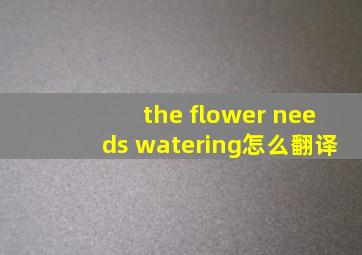 the flower needs watering怎么翻译